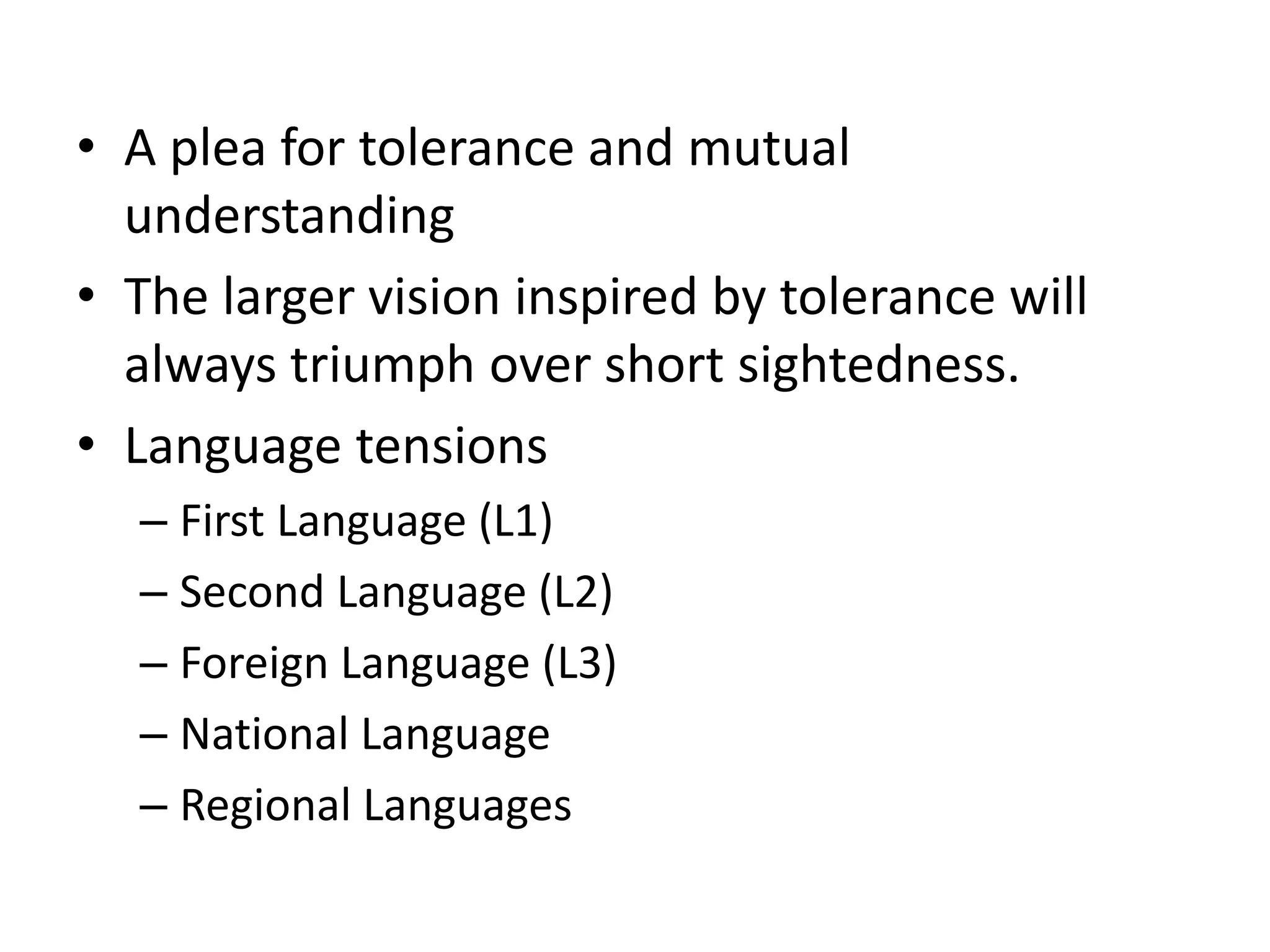 • A plea for tolerance and mutual
understanding
• The larger vision inspired by tolerance will
always triumph over short sightedness.
• Language tensions
– First Language (L1)
– Second Language (L2)
– Foreign Language (L3)
– National Language
– Regional Languages
 