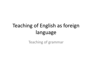 Teaching of English as foreign
language
Teaching of grammar
 