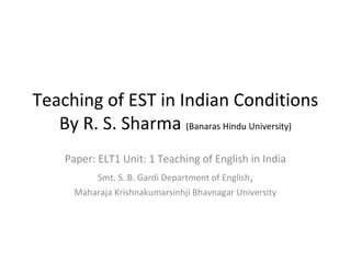 Teaching of EST in Indian Conditions
By R. S. Sharma (Banaras Hindu University)
Paper: ELT1 Unit: 1 Teaching of English in India
Smt. S. B. Gardi Department of English,
Maharaja Krishnakumarsinhji Bhavnagar University
 