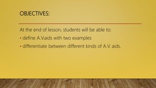 OBJECTIVES:
At the end of lesson, students will be able to:
• define A.V.aids with two examples
• differentiate between different kinds of A.V. aids.
 