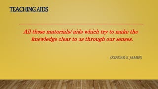 TEACHINGAIDS
All those materials/ aids which try to make the
knowledge clear to us through our senses.
(KINDAR S. JAMES)
 