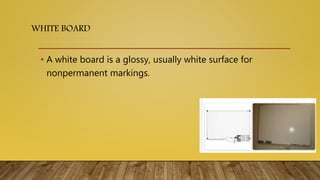 • A white board is a glossy, usually white surface for
nonpermanent markings.
WHITE BOARD
 