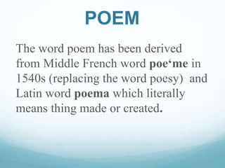 POEM
The word poem has been derived
from Middle French word poe‘me in
1540s (replacing the word poesy) and
Latin word poem...