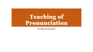 Teaching of
Pronunciation
Dr Bhavin Chauhan
 