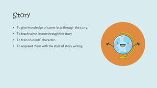 Story
• To give knowledge of some facts through the story.
• To teach some lesson through the story
• To train students’ character.
• To acquaint them with the style of story writing
 