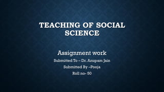 TEACHING OF SOCIAL
SCIENCE
Assignment work
Submitted To – Dr. Anupam Jain
Submitted By –Pooja
Roll no- 50
 