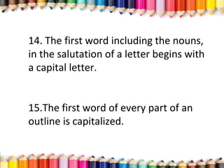 14. The first word including the nouns,
in the salutation of a letter begins with
a capital letter.
15.The first word of every part of an
outline is capitalized.
 