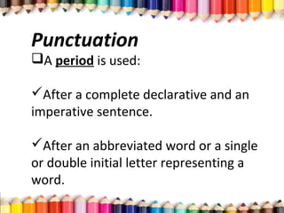 Punctuation
A period is used:
After a complete declarative and an
imperative sentence.
After an abbreviated word or a single
or double initial letter representing a
word.
 