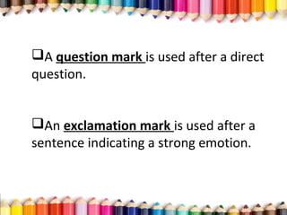A question mark is used after a direct
question.
An exclamation mark is used after a
sentence indicating a strong emotion.
 