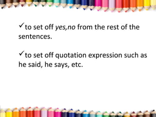 to set off yes,no from the rest of the
sentences.
to set off quotation expression such as
he said, he says, etc.
 