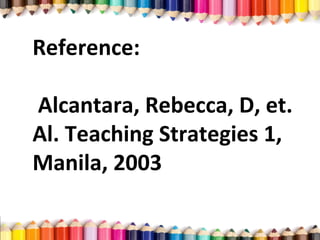 Reference:
Alcantara, Rebecca, D, et.
Al. Teaching Strategies 1,
Manila, 2003
 