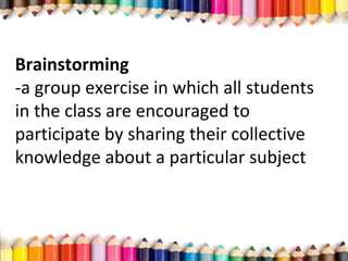 Brainstorming
­a group exercise in which all students
in the class are encouraged to
participate by sharing their collective
knowledge about a particular subject
 