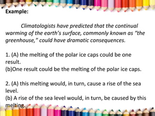Example:
Climatologists have predicted that the continual
warming of the earth’s surface, commonly known as “the
greenhouse,” could have dramatic consequences.
1. (A) the melting of the polar ice caps could be one
result.
(b)One result could be the melting of the polar ice caps.
2. (A) this melting would, in turn, cause a rise of the sea
level.
(b) A rise of the sea level would, in turn, be caused by this
melting.
 