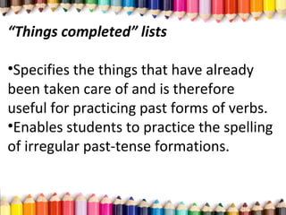“Things completed” lists
•Specifies the things that have already
been taken care of and is therefore
useful for practicing past forms of verbs.
•Enables students to practice the spelling
of irregular past-tense formations.
 