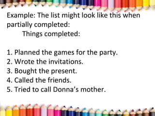Example: The list might look like this when
partially completed:
Things completed:
1. Planned the games for the party.
2. Wrote the invitations.
3. Bought the present.
4. Called the friends.
5. Tried to call Donna’s mother.
 