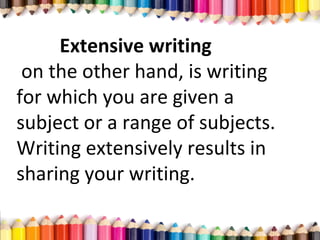 Extensive writing
on the other hand, is writing
for which you are given a
subject or a range of subjects.
Writing extensively results in
sharing your writing.
 