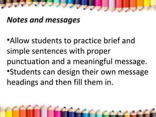 Notes and messages
•Allow students to practice brief and
simple sentences with proper
punctuation and a meaningful message.
•Students can design their own message
headings and then fill them in.
 