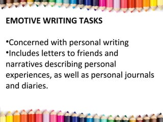 EMOTIVE WRITING TASKS
•Concerned with personal writing
•Includes letters to friends and
narratives describing personal
experiences, as well as personal journals
and diaries.
 