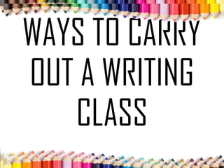 WAYS TO CARRY
OUT A WRITING
CLASS
 