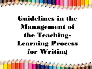 Guidelines in the
Management of
the Teaching-
Learning Process
for Writing
 