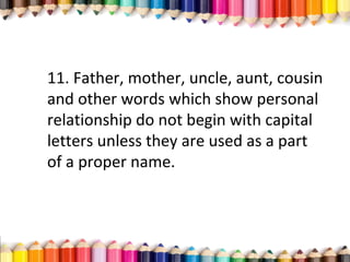 11. Father, mother, uncle, aunt, cousin
and other words which show personal
relationship do not begin with capital
letters unless they are used as a part
of a proper name.
 