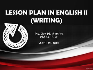 LESSON PLAN IN ENGLISH II
(WRITING)
Ms. Joy M. Avelino
MAEd- ELT
April 29, 2012
 