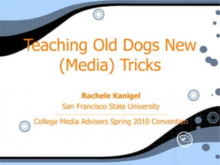Teaching Old Dogs New (Media) Tricks Rachele Kanigel San Francisco State University _____________________________________________________________________ College Media Advisers Spring 2010 Convention 