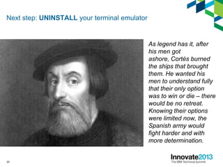 Next step: UNINSTALL your terminal emulator
As legend has it, after
his men got
ashore, Cortés burned
the ships that brought
them. He wanted his
men to understand fully
that their only option
was to win or die – there
would be no retreat.
Knowing their options
were limited now, the
Spanish army would
fight harder and with
more determination.
25
 