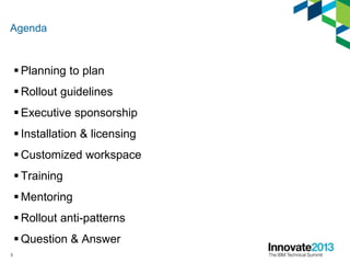 Agenda
 Planning to plan
 Rollout guidelines
 Executive sponsorship
 Installation & licensing
 Customized workspace
 Training
 Mentoring
 Rollout anti-patterns
 Question & Answer
3
 