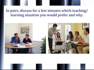 In pairs, discuss for a few minutes which teaching/
   learning situation you would prefer and why.
 