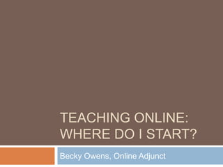 Teaching Online:  Where do I start?,[object Object],Becky Owens, Online Adjunct,[object Object]