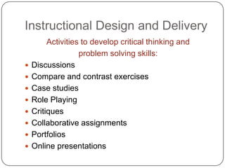 Instructional Design and DeliveryActivities to develop critical thinking and problem solving skills:DiscussionsCompare and contrast exercisesCase studiesRole PlayingCritiquesCollaborative assignmentsPortfoliosOnline presentations