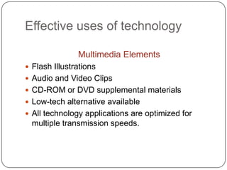Effective uses of technologyMultimedia ElementsFlash IllustrationsAudio and Video ClipsCD-ROM or DVD supplemental materialsLow-tech alternative availableAll technology applications are optimized for multiple transmission speeds.