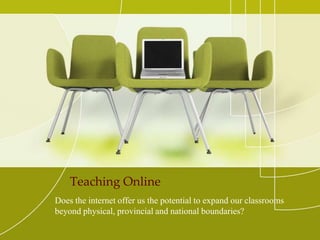 Teaching Online
Does the internet offer us the potential to expand our classrooms
beyond physical, provincial and national boundaries?
 