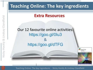 NickyHockly&LindsayClandfield
Teaching Online: The key ingredients - Nicky Hockly & Lindsay Clandfield
Teaching Online: The key ingredients
Extra Resources
Our 12 favourite online activities:
https://goo.gl/0Iu3
&
https://goo.gl/dTFG
 