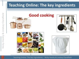 NickyHockly&LindsayClandfield
Teaching Online: The key ingredients - Nicky Hockly & Lindsay Clandfield
Teaching Online: The key ingredients
Good cooking
 