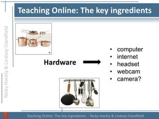 NickyHockly&LindsayClandfield
Teaching Online: The key ingredients - Nicky Hockly & Lindsay Clandfield
Teaching Online: The key ingredients
Hardware
• ?computer
• internet
• headset
• webcam
• camera?
 