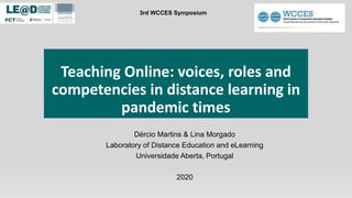 Teaching Online: voices, roles and
competencies in distance learning in
pandemic times
Dércio Martins & Lina Morgado
Laboratory of Distance Education and eLearning
Universidade Aberta, Portugal
2020
3rd WCCES Symposium
 