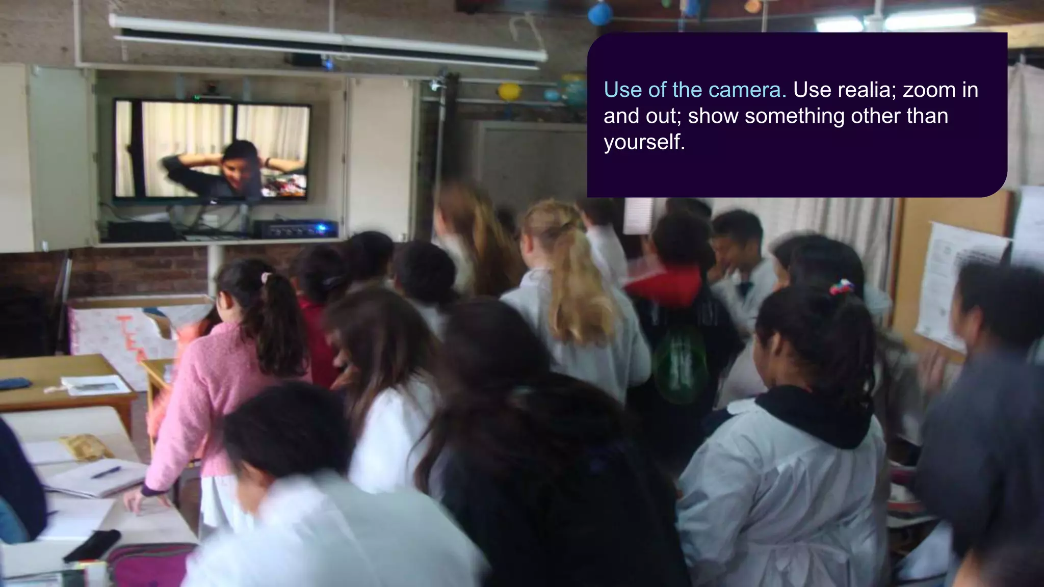 Use of the camera. Use realia; zoom in
and out; show something other than
yourself.
 