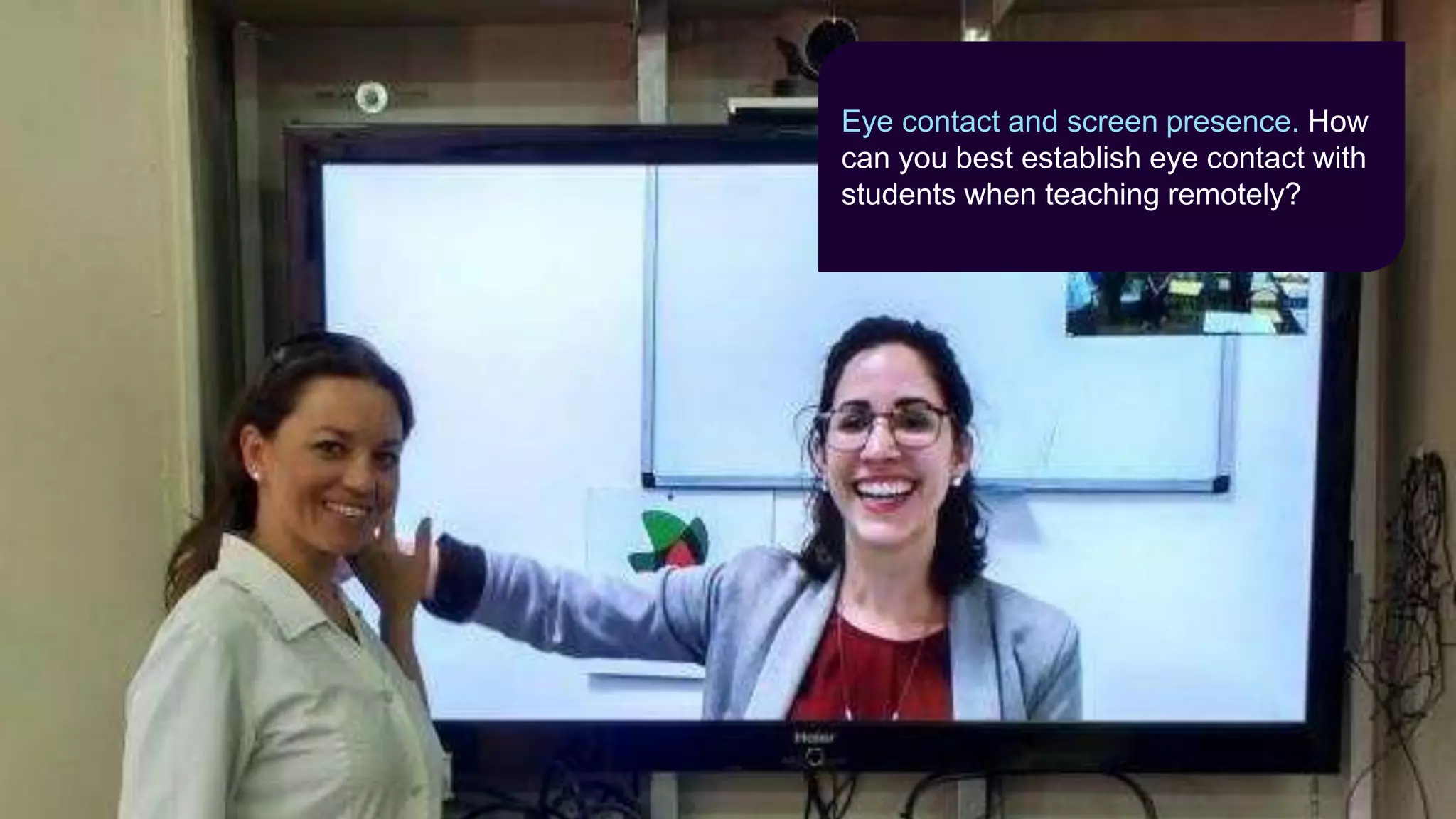 Eye contact and screen presence. How
can you best establish eye contact with
students when teaching remotely?
 