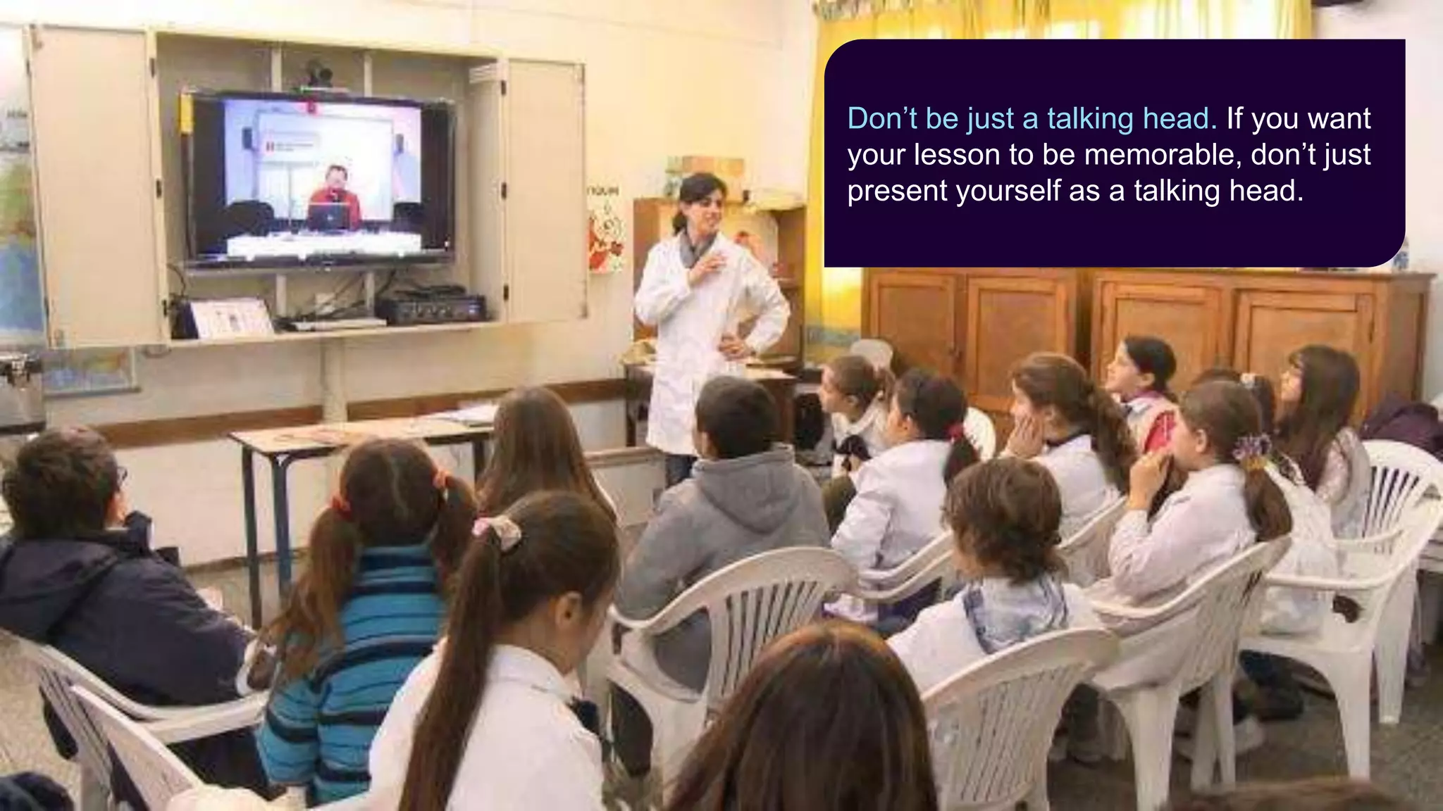 Don’t be just a talking head. If you want
your lesson to be memorable, don’t just
present yourself as a talking head.
 