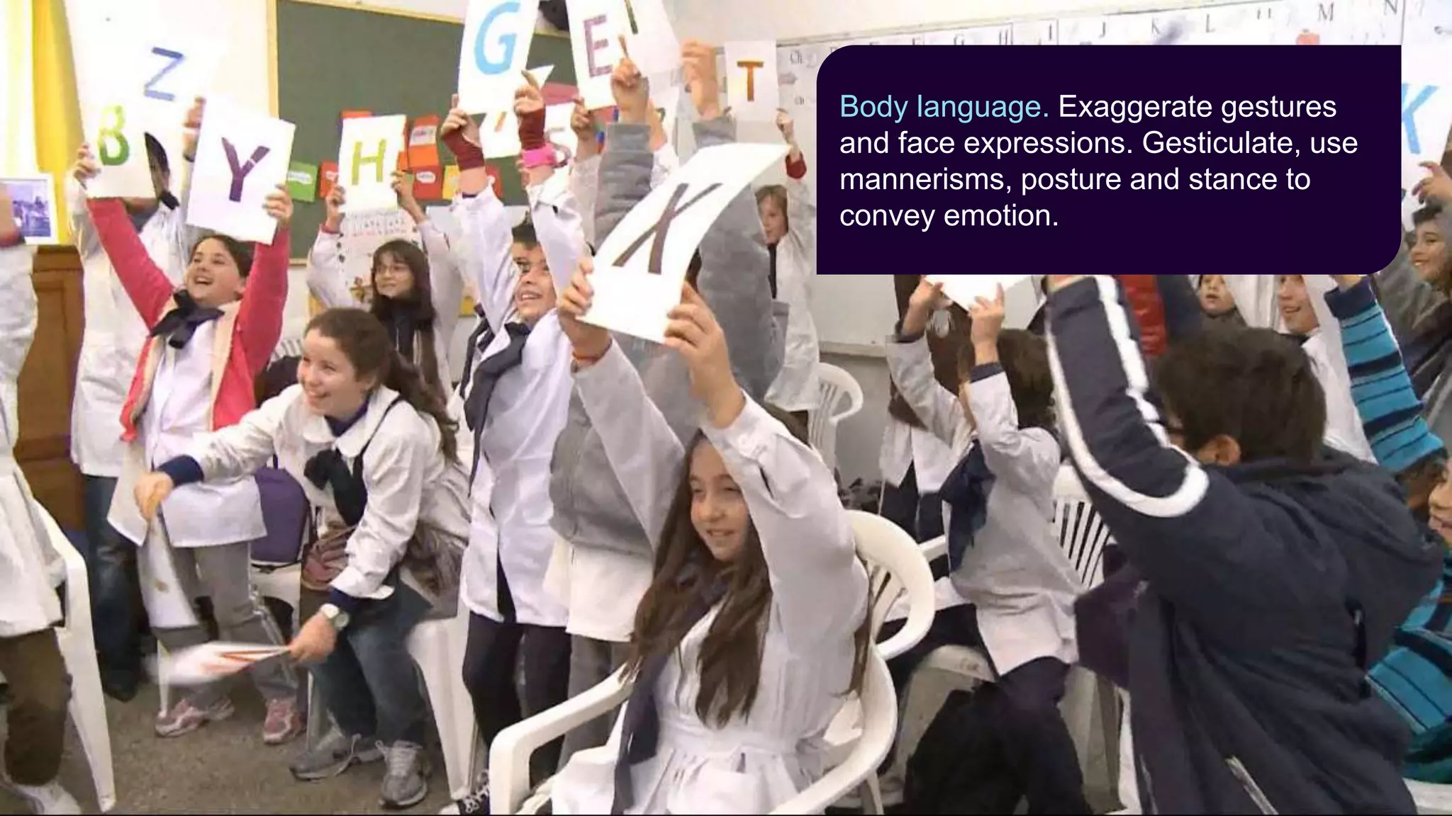 Body language. Exaggerate gestures
and face expressions. Gesticulate, use
mannerisms, posture and stance to
convey emotion.
 