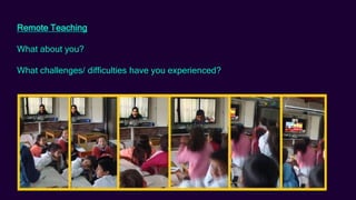 Remote Teaching
What about you?
What challenges/ difficulties have you experienced?
 