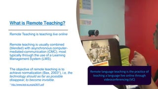 What is Remote Teaching?
Remote Teaching is teaching live online
Remote teaching is usually combined
(blended) with asynch...