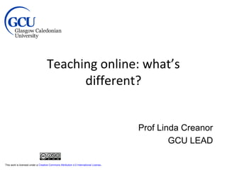 Teaching online: what’s
different?
Prof Linda Creanor
GCU LEAD
This work is licensed under a Creative Commons Attribution 4.0 International License.
 