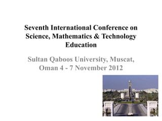 Seventh International Conference on
Science, Mathematics & Technology
             Education

 Sultan Qaboos University, Muscat,
     Oman 4 - 7 November 2012
 