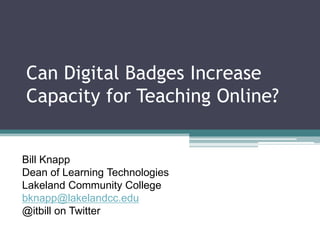 Can Digital Badges Increase
Capacity for Teaching Online?
Bill Knapp
Dean of Learning Technologies
Lakeland Community College
bknapp@lakelandcc.edu
@itbill on Twitter
 