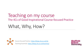 Teaching on my course
The 4Cs of Good Inspirational Course-focused Practice
What, Why, How?
Teaching Essentials: https://blogs.shu.ac.uk/teaching/
Course-focused Practice: https://blogs.shu.ac.uk/cfp
 