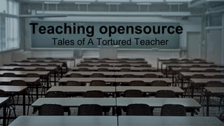 Teaching opensource
Tales of A Tortured Teacher
 