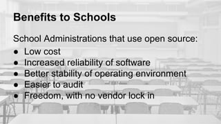 Benefits to Schools
School Administrations that use open source:
● Low cost
● Increased reliability of software
● Better stability of operating environment
● Easier to audit
● Freedom, with no vendor lock in
 